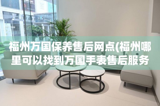 福州萬國保養(yǎng)售后網(wǎng)點(diǎn)(福州哪里可以找到萬國手表售后服務(wù))