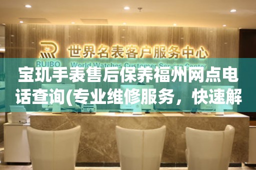 寶璣手表售后保養(yǎng)福州網(wǎng)點(diǎn)電話查詢(專業(yè)維修服務(wù)，快速解決您的問題)