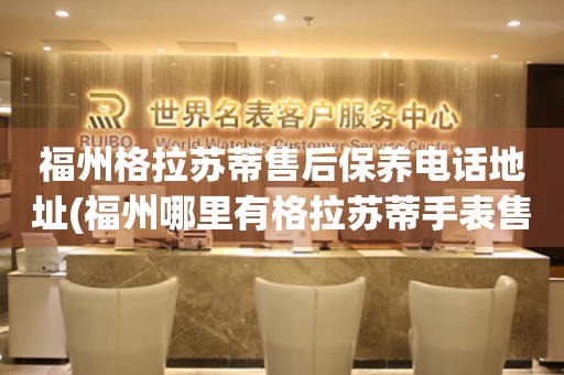 福州格拉蘇蒂售后保養(yǎng)電話地址(福州哪里有格拉蘇蒂手表售后保養(yǎng)服務(wù))