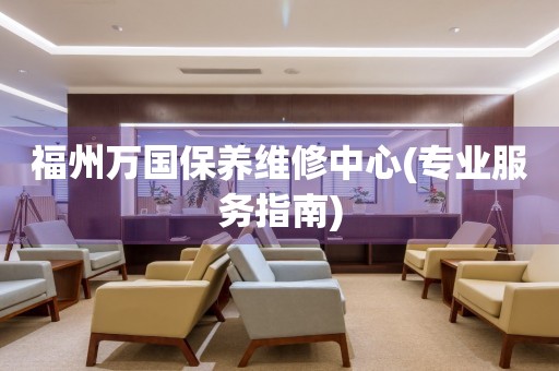 福州萬國保養(yǎng)維修中心(專業(yè)服務(wù)指南)