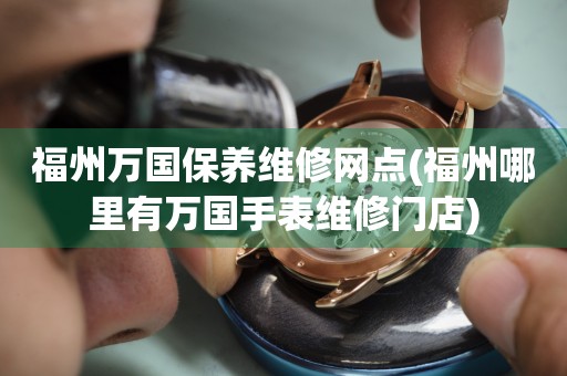 福州萬國保養(yǎng)維修網(wǎng)點(diǎn)(福州哪里有萬國手表維修門店)