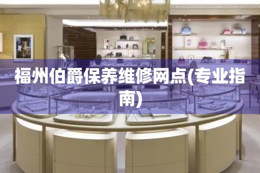 福州伯爵保養(yǎng)維修網(wǎng)點(diǎn)(專業(yè)指南)
