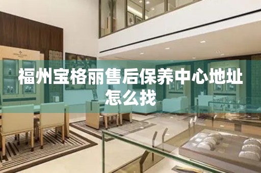 福州寶格麗售后保養(yǎng)中心地址怎么找