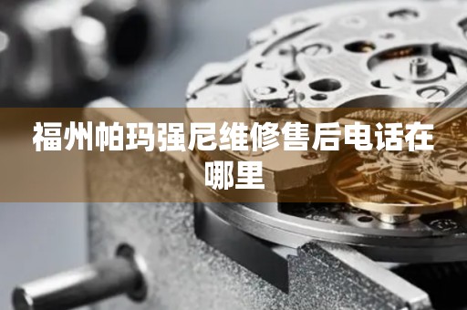 福州帕瑪強尼維修售后電話在哪里