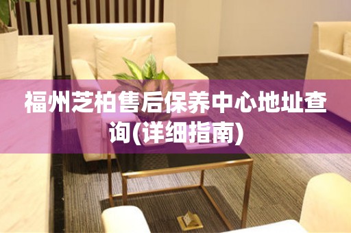 福州芝柏售后保養(yǎng)中心地址查詢(詳細指南)