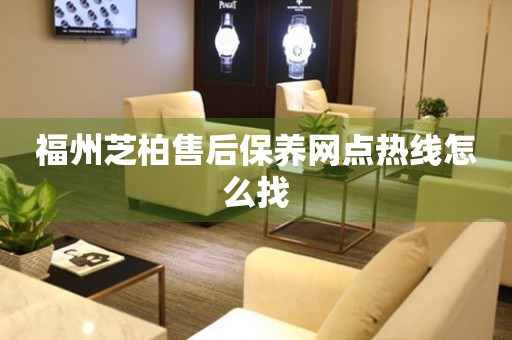 福州芝柏售后保養(yǎng)網(wǎng)點熱線怎么找