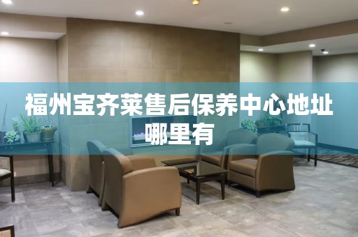 福州寶齊萊售后保養(yǎng)中心地址哪里有