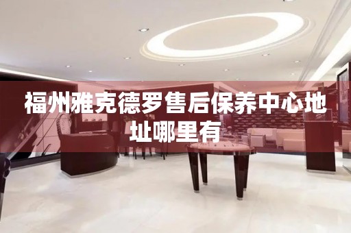福州雅克德羅售后保養(yǎng)中心地址哪里有