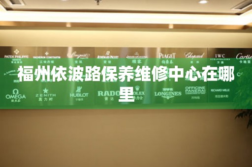 福州依波路保養(yǎng)維修中心在哪里
