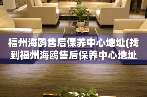 福州海鷗售后保養(yǎng)中心地址(找到福州海鷗售后保養(yǎng)中心地址的方法)