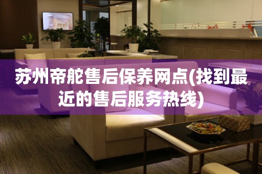 蘇州帝舵售后保養(yǎng)網(wǎng)點(找到最近的售后服務(wù)熱線)