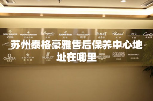 蘇州泰格豪雅售后保養(yǎng)中心地址在哪里