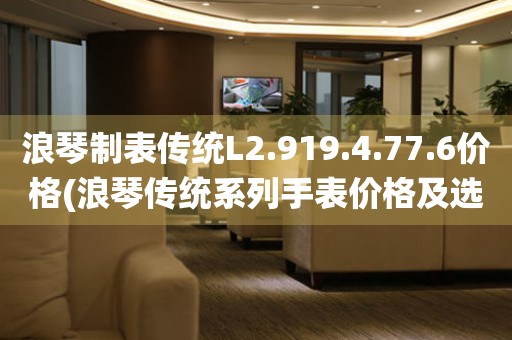 浪琴制表傳統(tǒng)L2.919.4.77.6價格(浪琴傳統(tǒng)系列手表價格及選購指南)