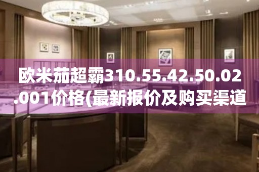 歐米茄超霸310.55.42.50.02.001價格(最新報價及購買渠道推薦)