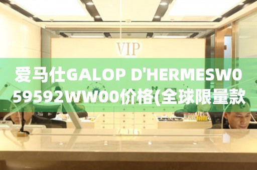 愛馬仕GALOP D'HERMESW059592WW00價格(全球限量款，稀缺珍品，購買攻略)