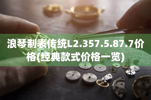 浪琴制表傳統(tǒng)L2.357.5.87.7價格(經(jīng)典款式價格一覽)