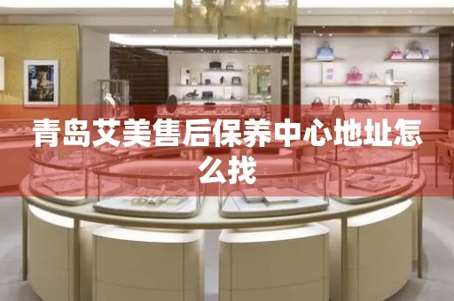 青島艾美售后保養(yǎng)中心地址怎么找