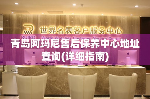 青島阿瑪尼售后保養(yǎng)中心地址查詢(詳細(xì)指南)