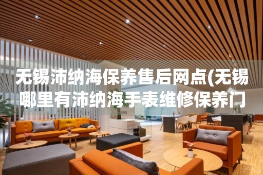 無錫沛納海保養(yǎng)售后網(wǎng)點(無錫哪里有沛納海手表維修保養(yǎng)門店)