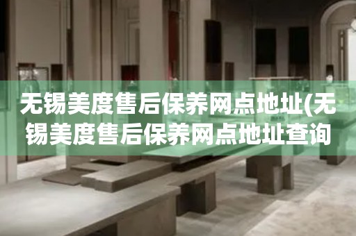 無(wú)錫美度售后保養(yǎng)網(wǎng)點(diǎn)地址(無(wú)錫美度售后保養(yǎng)網(wǎng)點(diǎn)地址查詢攻略)