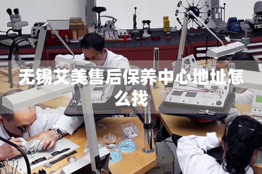 無錫艾美售后保養(yǎng)中心地址怎么找