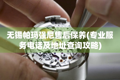 無錫帕瑪強尼售后保養(yǎng)(專業(yè)服務電話及地址查詢攻略)