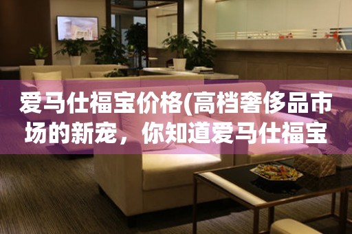 愛(ài)馬仕福寶價(jià)格(高檔奢侈品市場(chǎng)的新寵，你知道愛(ài)馬仕福寶的價(jià)格嗎？)