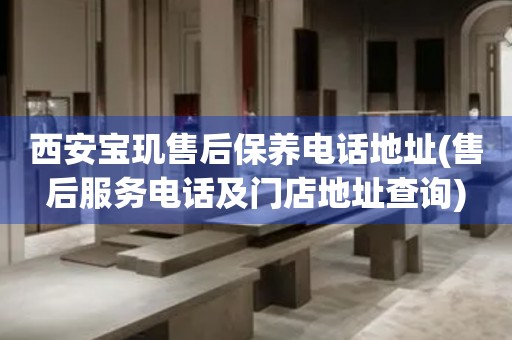 西安寶璣售后保養(yǎng)電話地址(售后服務(wù)電話及門店地址查詢)