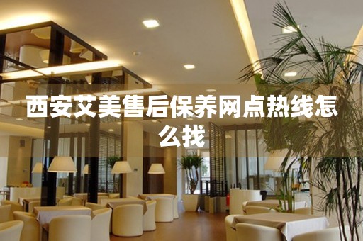西安艾美售后保養(yǎng)網(wǎng)點(diǎn)熱線怎么找
