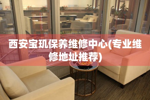 西安寶璣保養(yǎng)維修中心(專業(yè)維修地址推薦)