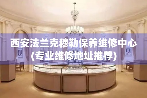 西安法蘭克穆勒保養(yǎng)維修中心(專業(yè)維修地址推薦)