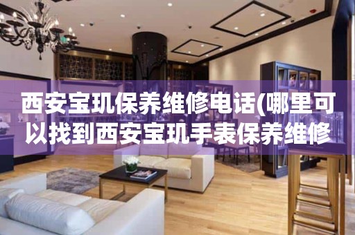 西安寶璣保養(yǎng)維修電話(哪里可以找到西安寶璣手表保養(yǎng)維修服務)