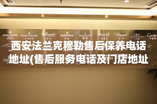 西安法蘭克穆勒售后保養(yǎng)電話地址(售后服務(wù)電話及門店地址查詢)
