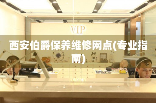 西安伯爵保養(yǎng)維修網(wǎng)點(專業(yè)指南)
