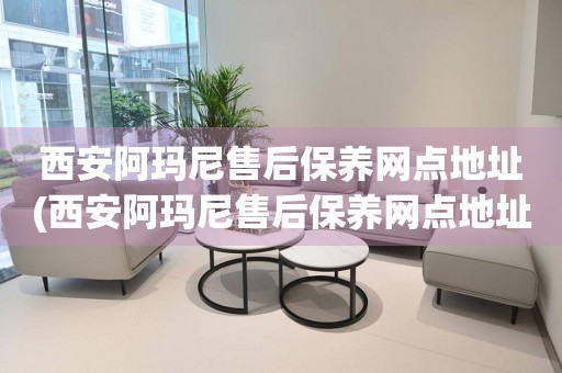 西安阿瑪尼售后保養(yǎng)網(wǎng)點地址(西安阿瑪尼售后保養(yǎng)網(wǎng)點地址查詢攻略)