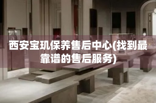 西安寶璣保養(yǎng)售后中心(找到最靠譜的售后服務(wù))