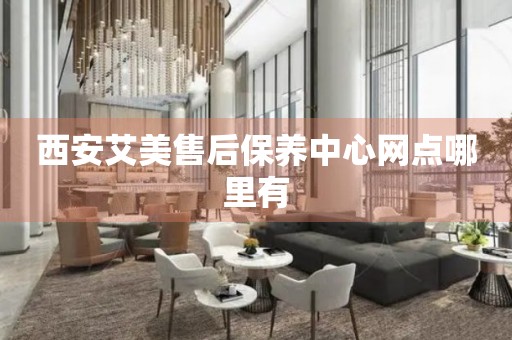 西安艾美售后保養(yǎng)中心網(wǎng)點哪里有
