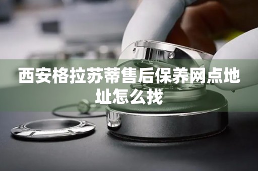 西安格拉蘇蒂售后保養(yǎng)網(wǎng)點(diǎn)地址怎么找