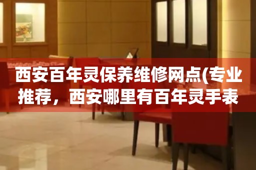 西安百年靈保養(yǎng)維修網(wǎng)點(diǎn)(專業(yè)推薦，西安哪里有百年靈手表維修服務(wù))