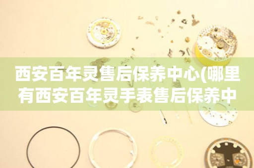 西安百年靈售后保養(yǎng)中心(哪里有西安百年靈手表售后保養(yǎng)中心網(wǎng)點(diǎn))