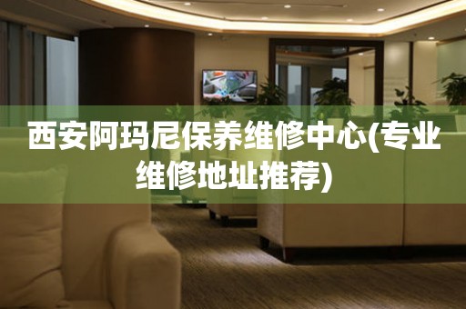 西安阿瑪尼保養(yǎng)維修中心(專業(yè)維修地址推薦)