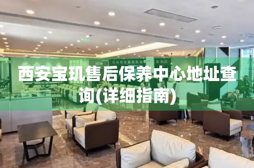 西安寶璣售后保養(yǎng)中心地址查詢(詳細(xì)指南)