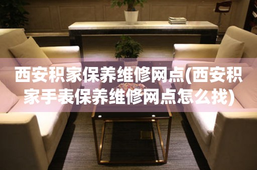 西安積家保養(yǎng)維修網(wǎng)點(diǎn)(西安積家手表保養(yǎng)維修網(wǎng)點(diǎn)怎么找)