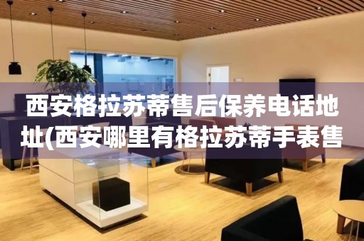 西安格拉蘇蒂售后保養(yǎng)電話地址(西安哪里有格拉蘇蒂手表售后保養(yǎng)服務(wù))