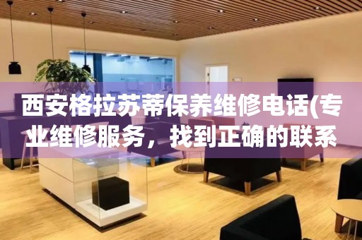 西安格拉蘇蒂保養(yǎng)維修電話(專業(yè)維修服務(wù)，找到正確的聯(lián)系方式)