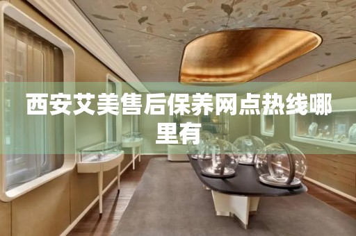 西安艾美售后保養(yǎng)網(wǎng)點(diǎn)熱線哪里有