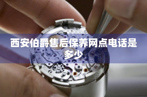 西安伯爵售后保養(yǎng)網(wǎng)點(diǎn)電話是多少