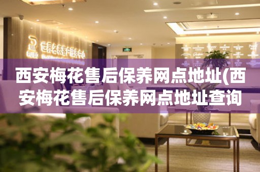 西安梅花售后保養(yǎng)網(wǎng)點(diǎn)地址(西安梅花售后保養(yǎng)網(wǎng)點(diǎn)地址查詢攻略)