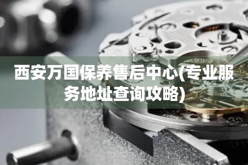 西安萬(wàn)國(guó)保養(yǎng)售后中心(專業(yè)服務(wù)地址查詢攻略)