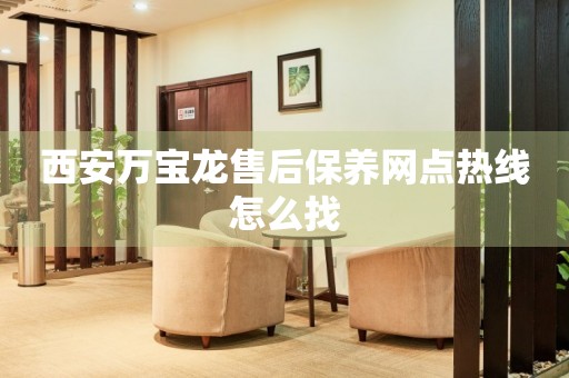 西安萬(wàn)寶龍售后保養(yǎng)網(wǎng)點(diǎn)熱線怎么找